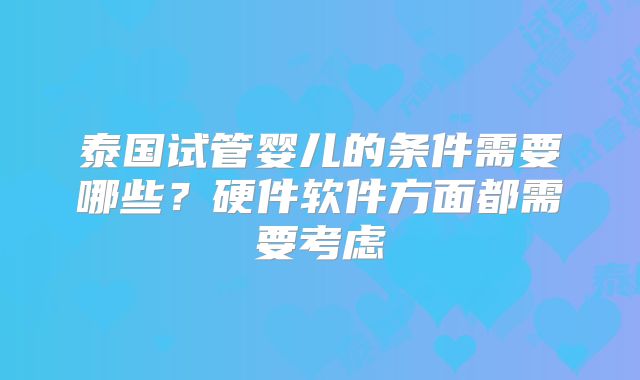 泰国试管婴儿的条件需要哪些?硬件软件方面都需要考虑