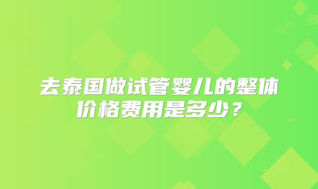 去泰国做试管婴儿的整体价格费用是多少？