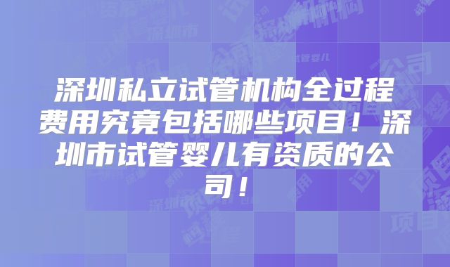 深圳私立试管机构全过程费用究竟包括哪些项目！深圳市试管婴儿有资质的公司！
