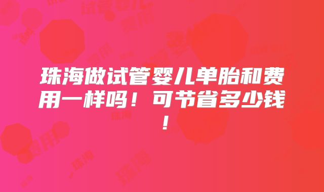 珠海做试管婴儿单胎和费用一样吗！可节省多少钱！