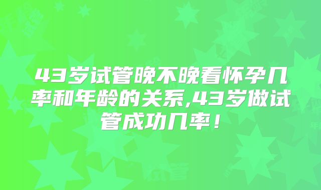 43岁试管晚不晚看怀孕几率和年龄的关系,43岁做试管成功几率！