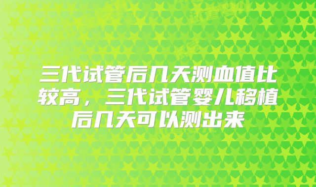三代试管后几天测血值比较高，三代试管婴儿移植后几天可以测出来