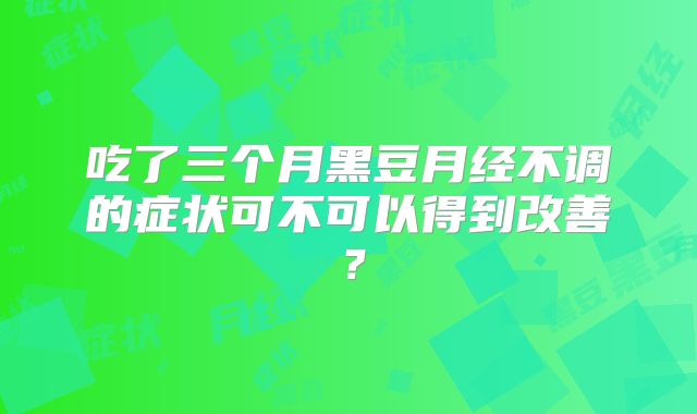吃了三个月黑豆月经不调的症状可不可以得到改善?