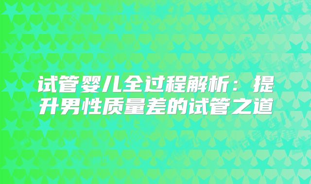 试管婴儿全过程解析：提升男性质量差的试管之道
