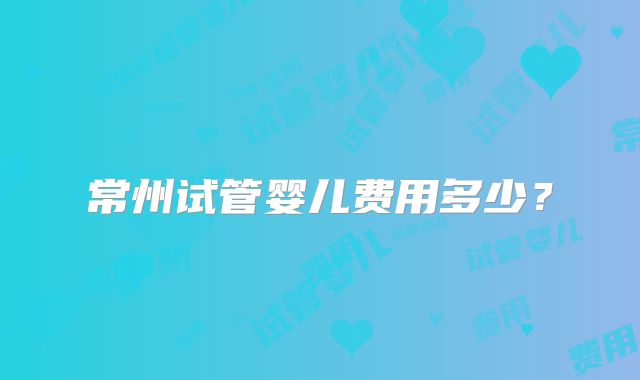 常州试管婴儿费用多少?