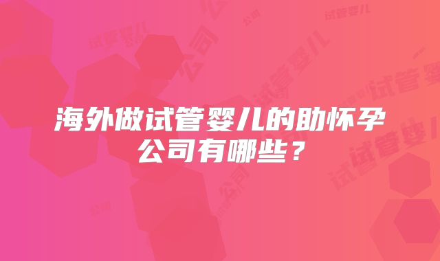 海外做试管婴儿的助怀孕公司有哪些?