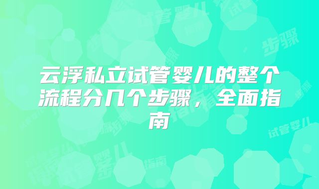 云浮私立试管婴儿的整个流程分几个步骤，全面指南