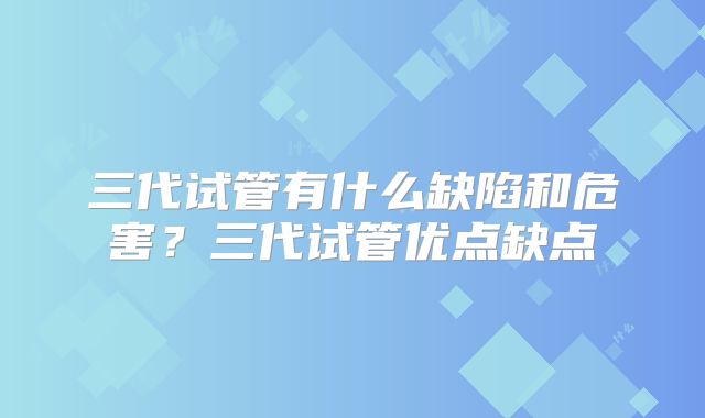 三代试管有什么缺陷和危害？三代试管优点缺点