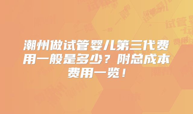 潮州做试管婴儿第三代费用一般是多少?附总成本费用一览!