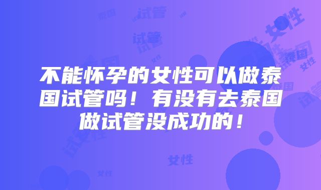 不能怀孕的女性可以做泰国试管吗！有没有去泰国做试管没成功的！