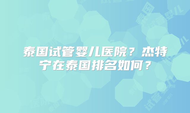 泰国试管婴儿医院？杰特宁在泰国排名如何？