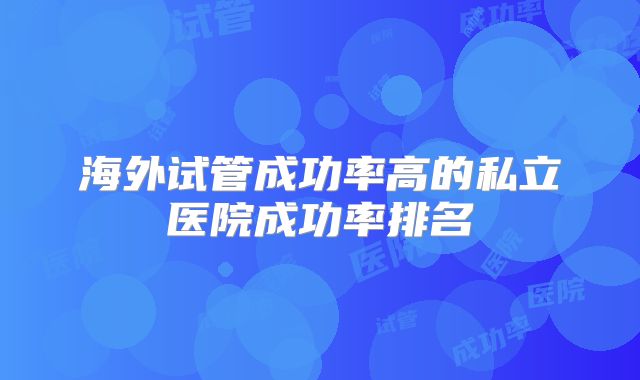 海外试管成功率高的私立医院成功率排名