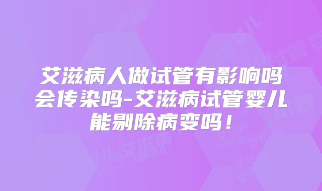 艾滋病人做试管有影响吗会传染吗-艾滋病试管婴儿能剔除病变吗！