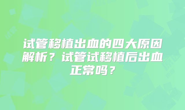 试管移植出血的四大原因解析？试管试移植后出血正常吗？