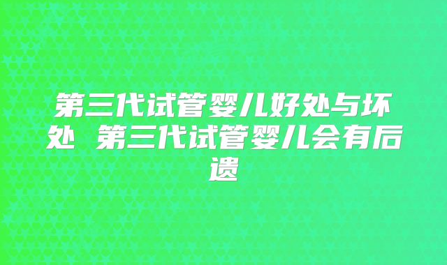 第三代试管婴儿好处与坏处 第三代试管婴儿会有后遗