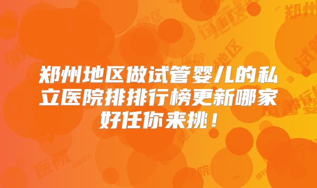 郑州地区做试管婴儿的私立医院排排行榜更新哪家好任你来挑!