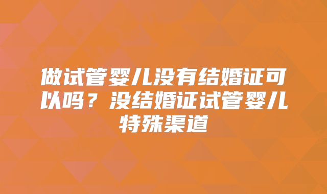 做试管婴儿没有结婚证可以吗？没结婚证试管婴儿特殊渠道