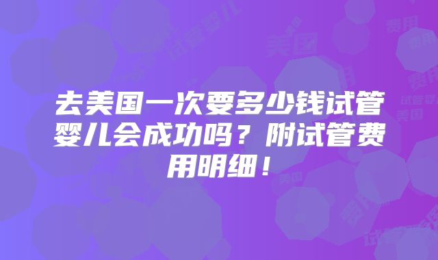 去美国一次要多少钱试管婴儿会成功吗？附试管费用明细！
