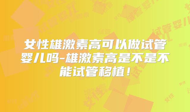 女性雄激素高可以做试管婴儿吗-雄激素高是不是不能试管移植!