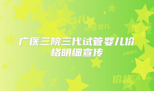 广医三院三代试管婴儿价格明细宣传