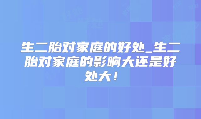 生二胎对家庭的好处_生二胎对家庭的影响大还是好处大！