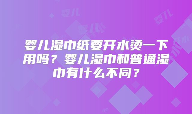 婴儿湿巾纸要开水烫一下用吗？婴儿湿巾和普通湿巾有什么不同？