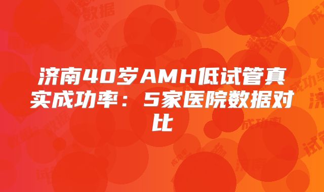济南40岁AMH低试管真实成功率：5家医院数据对比