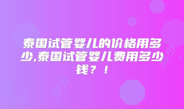 泰国试管婴儿的价格用多少,泰国试管婴儿费用多少钱？！