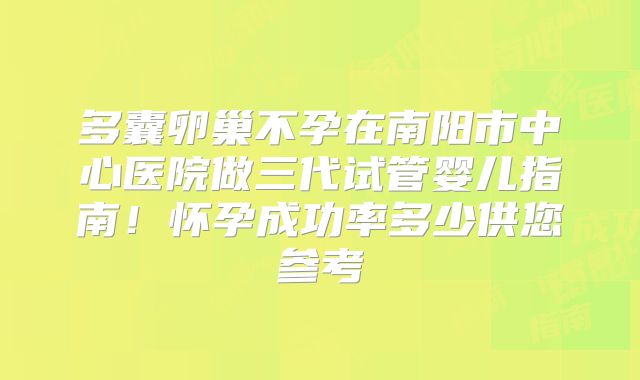 多囊卵巢不孕在南阳市中心医院做三代试管婴儿指南！怀孕成功率多少供您参考