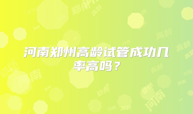 河南郑州高龄试管成功几率高吗？