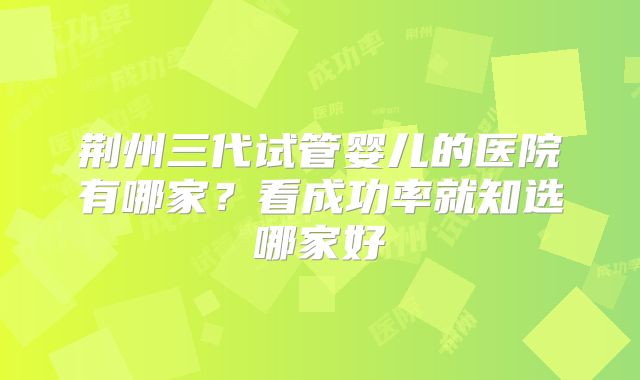 荆州三代试管婴儿的医院有哪家？看成功率就知选哪家好