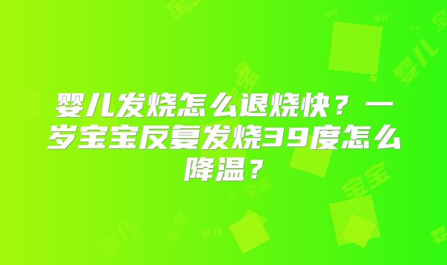 婴儿发烧怎么退烧快？一岁宝宝反复发烧39度怎么降温？