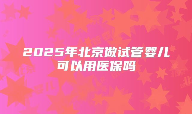 2025年北京做试管婴儿可以用医保吗