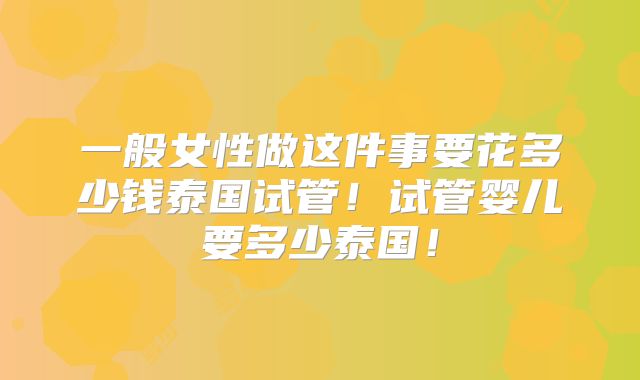 一般女性做这件事要花多少钱泰国试管！试管婴儿要多少泰国！