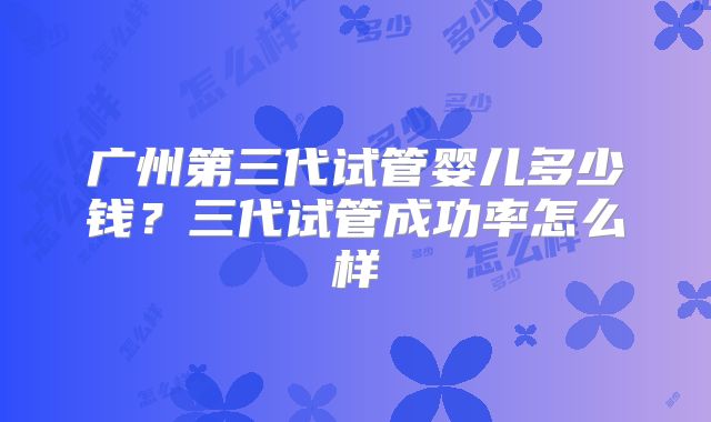 广州第三代试管婴儿多少钱？三代试管成功率怎么样