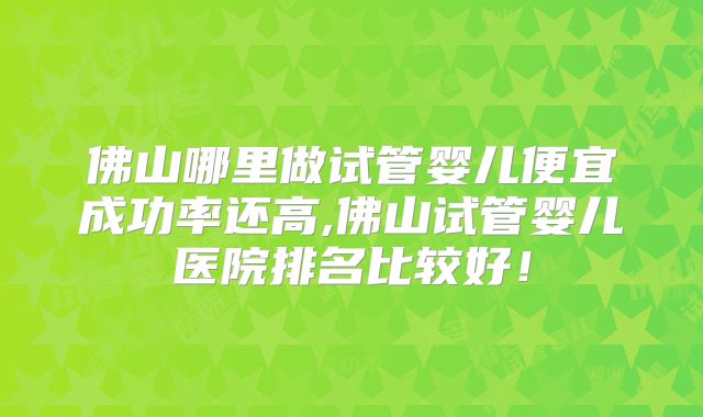佛山哪里做试管婴儿便宜成功率还高,佛山试管婴儿医院排名比较好!