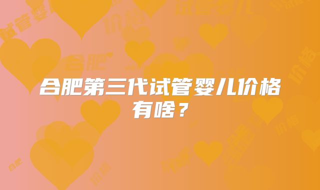 合肥第三代试管婴儿价格有啥?