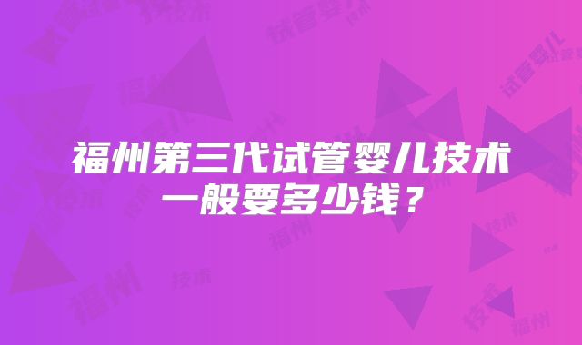 福州第三代试管婴儿技术一般要多少钱?
