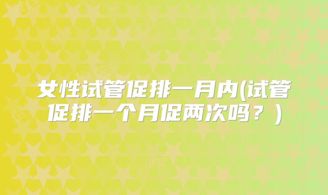 女性试管促排一月内(试管促排一个月促两次吗?)