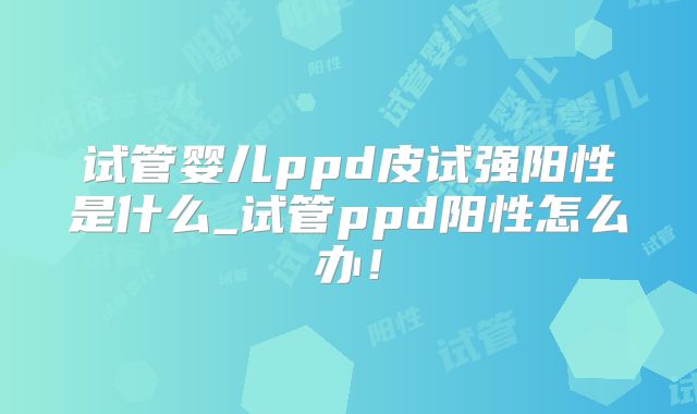 试管婴儿ppd皮试强阳性是什么_试管ppd阳性怎么办！