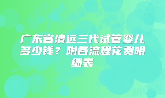 广东省清远三代试管婴儿多少钱?附各流程花费明细表