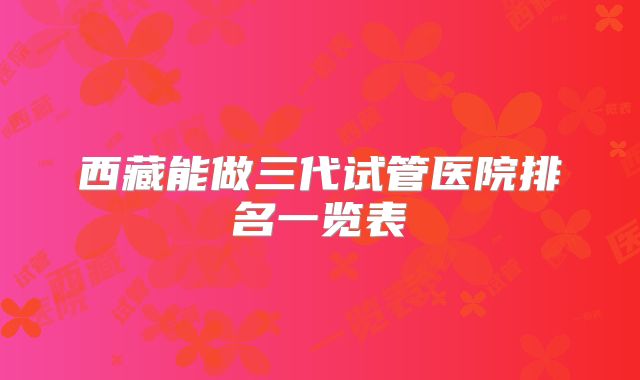 西藏能做三代试管医院排名一览表