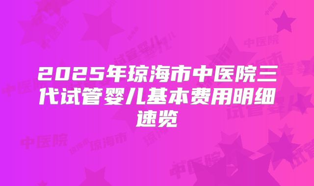 2025年琼海市中医院三代试管婴儿基本费用明细速览