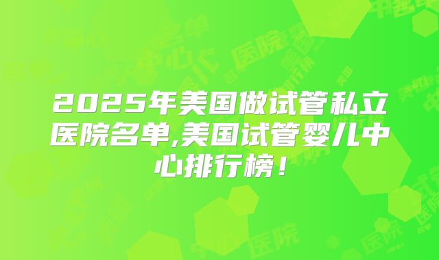 2025年美国做试管私立医院名单,美国试管婴儿中心排行榜！