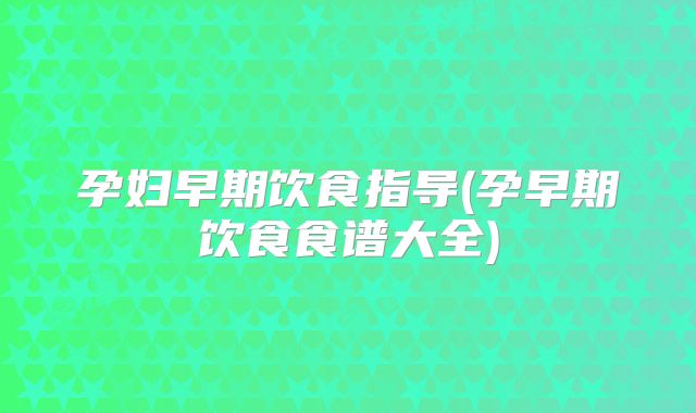 孕妇早期饮食指导(孕早期饮食食谱大全)