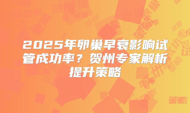 2025年卵巢早衰影响试管成功率?贺州专家解析提升策略