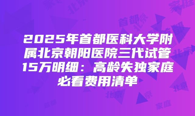 2025年首都医科大学附属北京朝阳医院三代试管15万明细：高龄失独家庭必看费用清单