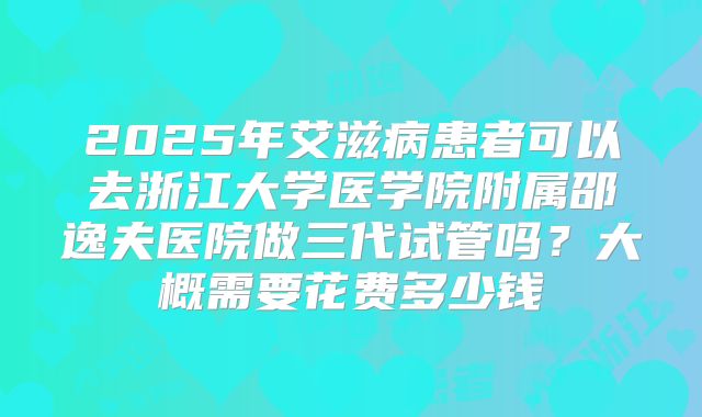 2025年艾滋病患者可以去浙江大学医学院附属邵逸夫医院做三代试管吗?大概需要花费多少钱