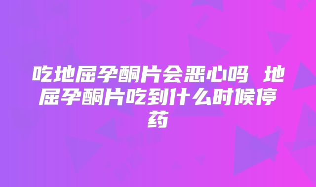吃地屈孕酮片会恶心吗 地屈孕酮片吃到什么时候停药