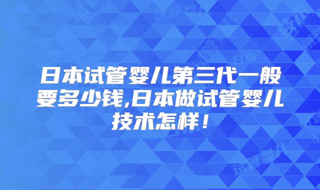 日本试管婴儿第三代一般要多少钱,日本做试管婴儿技术怎样!